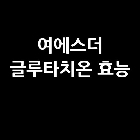 여에스더 글루타치온 효능 완벽 분석