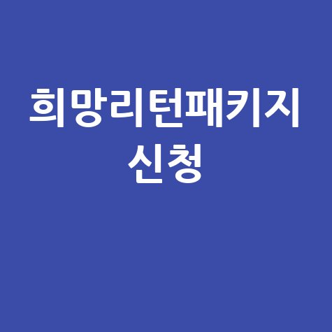 희망리턴패키지 신청, 새로운 시작!