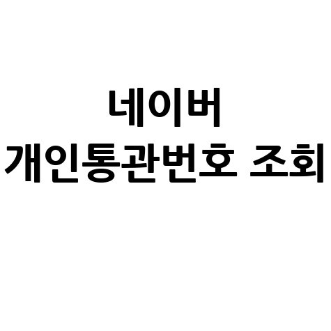 네이버 개인통관고유부호 조회, 간편하게 확인!