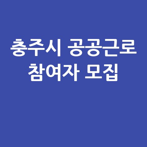 2025 충주시 ‘제4단계공공근로사업’ 참여자 모집 신청방법