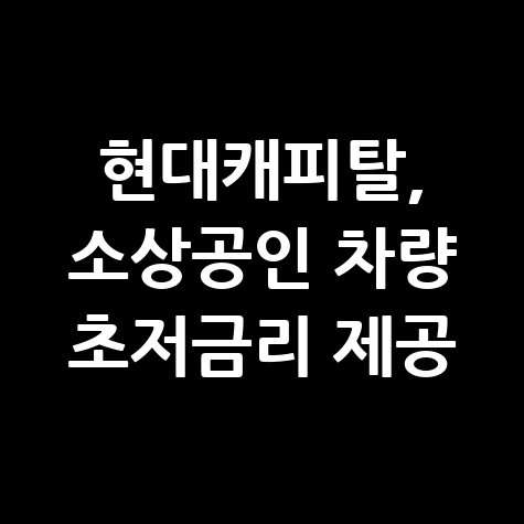 현대캐피탈 소상공인대상 차량 초저금리 할부 혜택 신청방법