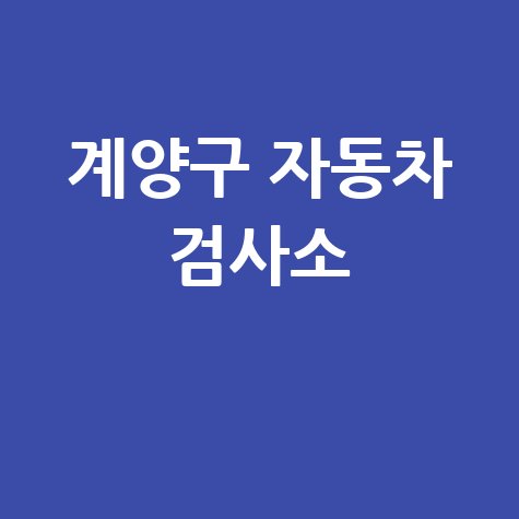 인천 계양구 자동차 검사소: 전화번호, 위치, 주소, 예약 총정리!