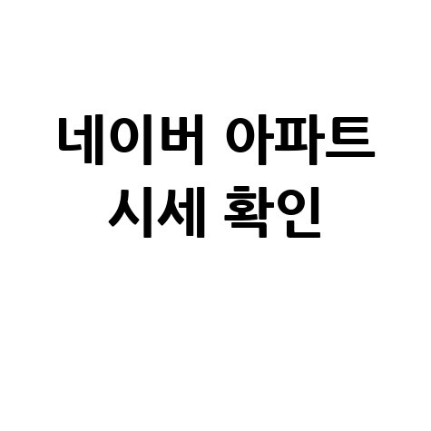 네이버 아파트 실거래가 조회: 최신 시세 확인 방법