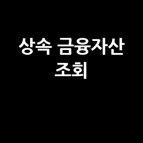 상속인 금융조회서비스: 사망신고 후 필수 절차, 숨은 금융자산 찾기