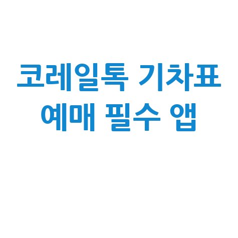 코레일톡 어플 다운로드 기차표 예매 필수 앱