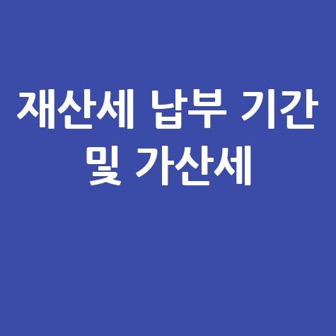 재산세 납부 기간 및 가산세, 한눈에 확인하기