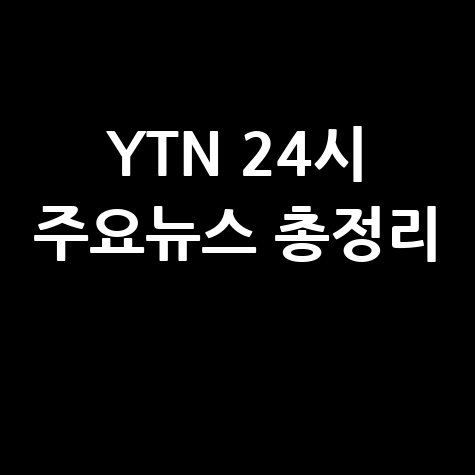 YTN 24시 최신뉴스: 정치·경제·사회 주요 이슈 총정리