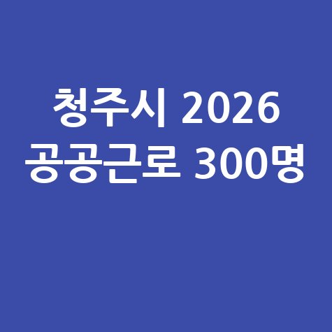 청주시 2026년 공공근로자 300명 모집