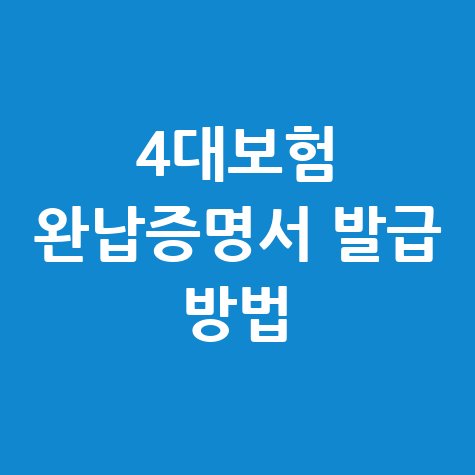 4대보험완납증명서 발급받는 방법 완벽 정리