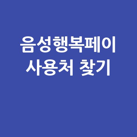 음성행복페이 가맹점 찾기 및 사용처 조회 방법 총정리