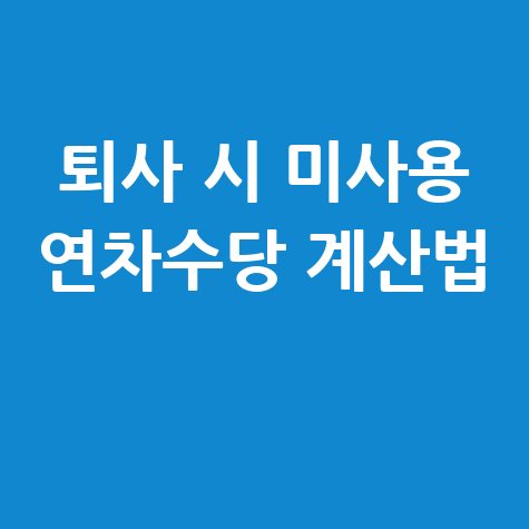 퇴사 시 미사용 연차수당 계산 및 지급받는 방법